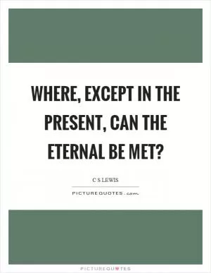 Where, except in the present, can the eternal be met? Picture Quote #1