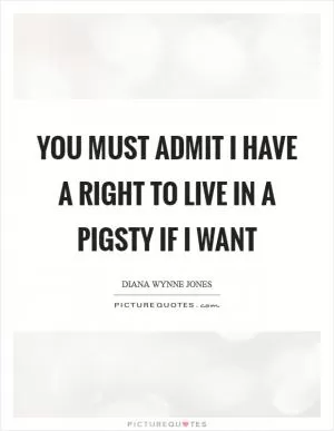 You must admit I have a right to live in a pigsty if I want Picture Quote #1