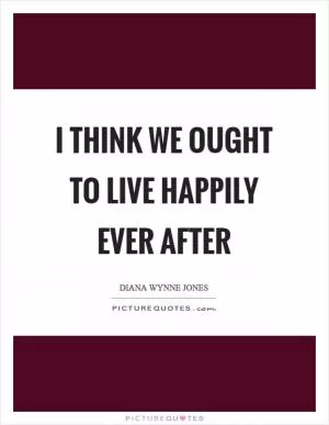 I think we ought to live happily ever after Picture Quote #1