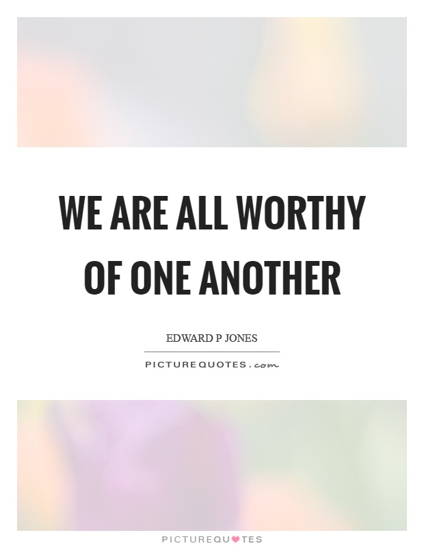 We are all worthy of one another Picture Quote #1