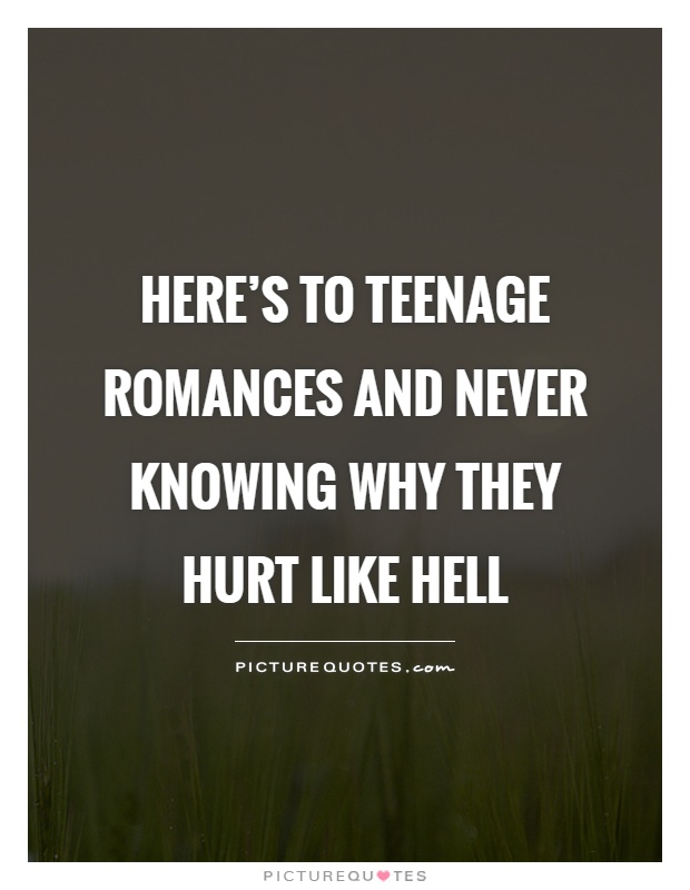 Here's to teenage romances and never knowing why they hurt like hell Picture Quote #1