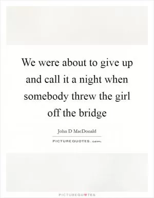 We were about to give up and call it a night when somebody threw the girl off the bridge Picture Quote #1