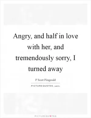 Angry, and half in love with her, and tremendously sorry, I turned away Picture Quote #1