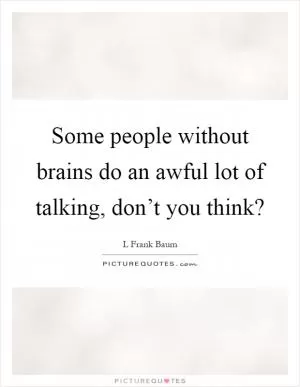 Some people without brains do an awful lot of talking, don’t you think? Picture Quote #1