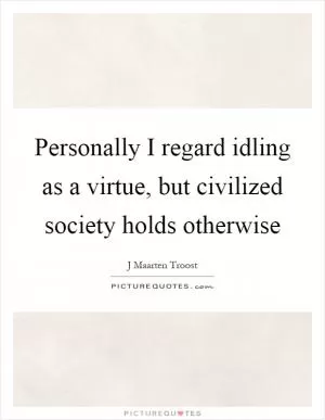Personally I regard idling as a virtue, but civilized society holds otherwise Picture Quote #1