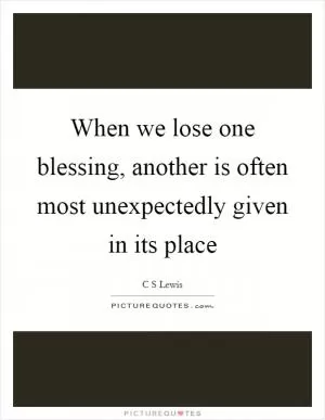 When we lose one blessing, another is often most unexpectedly given in its place Picture Quote #1