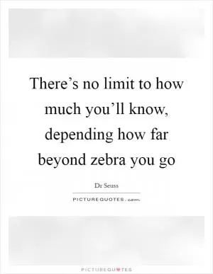 There’s no limit to how much you’ll know, depending how far beyond zebra you go Picture Quote #1