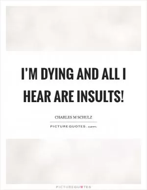 I’m dying and all I hear are insults! Picture Quote #1