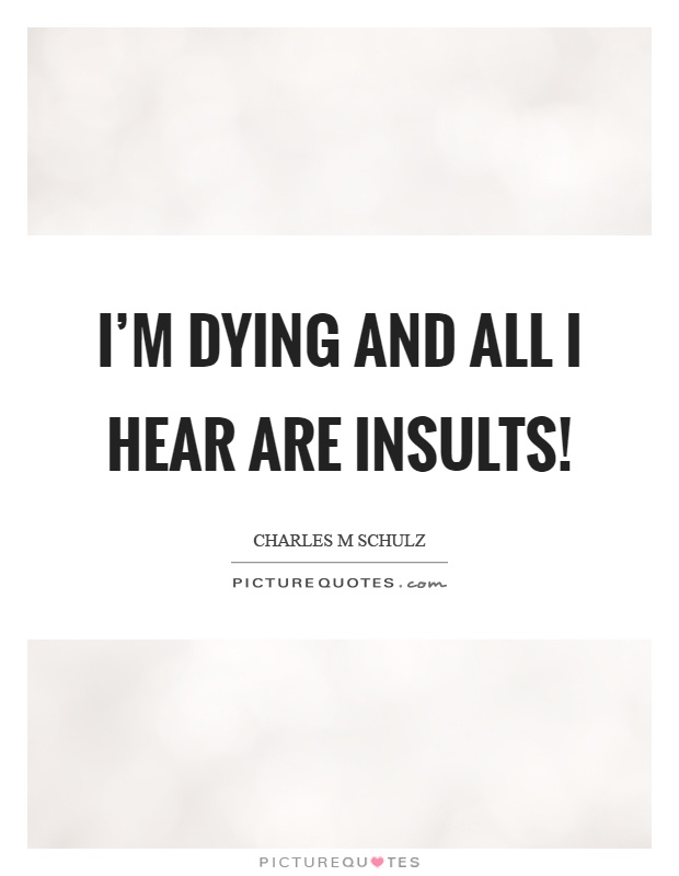 I'm dying and all I hear are insults! Picture Quote #1