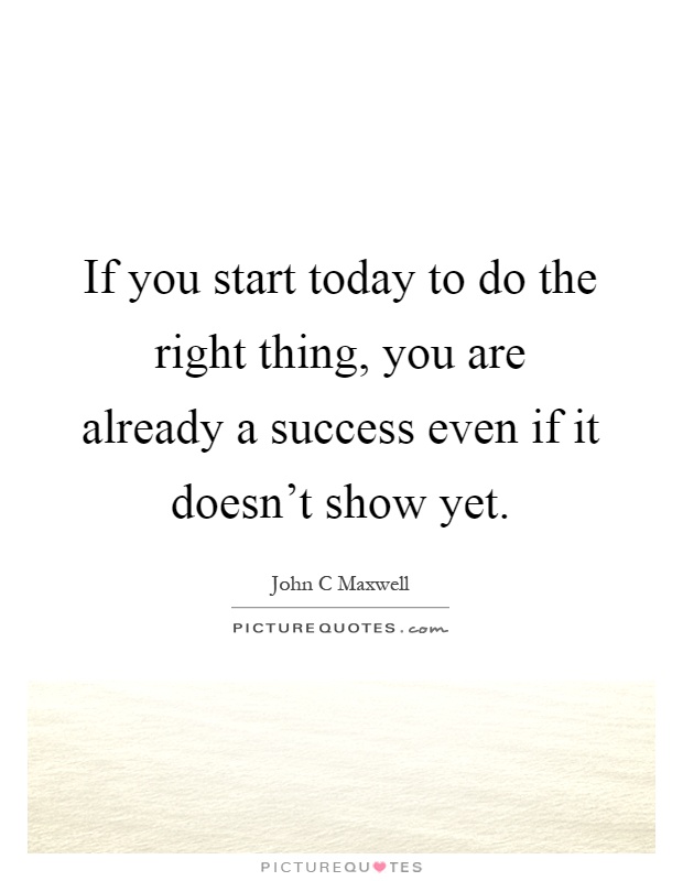 If you start today to do the right thing, you are already a success even if it doesn't show yet Picture Quote #1