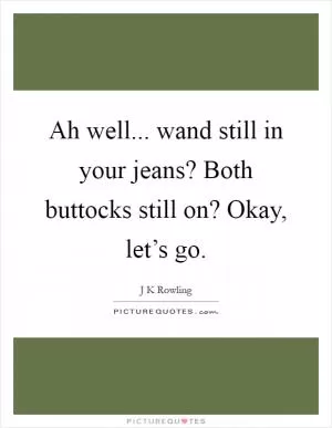 Ah well... wand still in your jeans? Both buttocks still on? Okay, let’s go Picture Quote #1