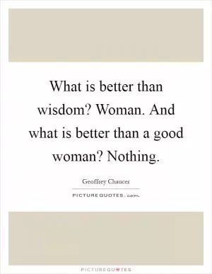 What is better than wisdom? Woman. And what is better than a good woman? Nothing Picture Quote #1