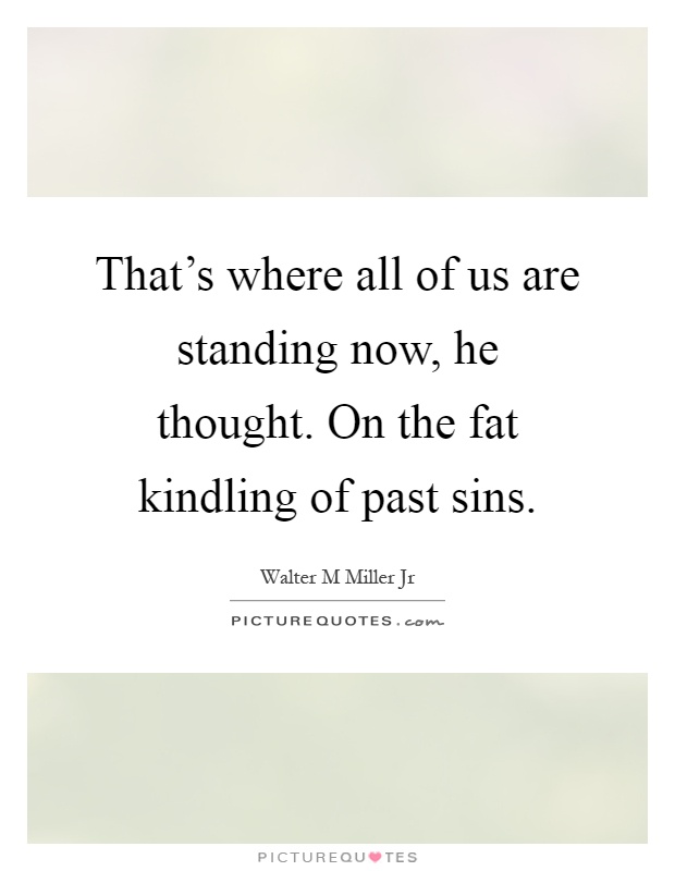 That's where all of us are standing now, he thought. On the fat kindling of past sins Picture Quote #1