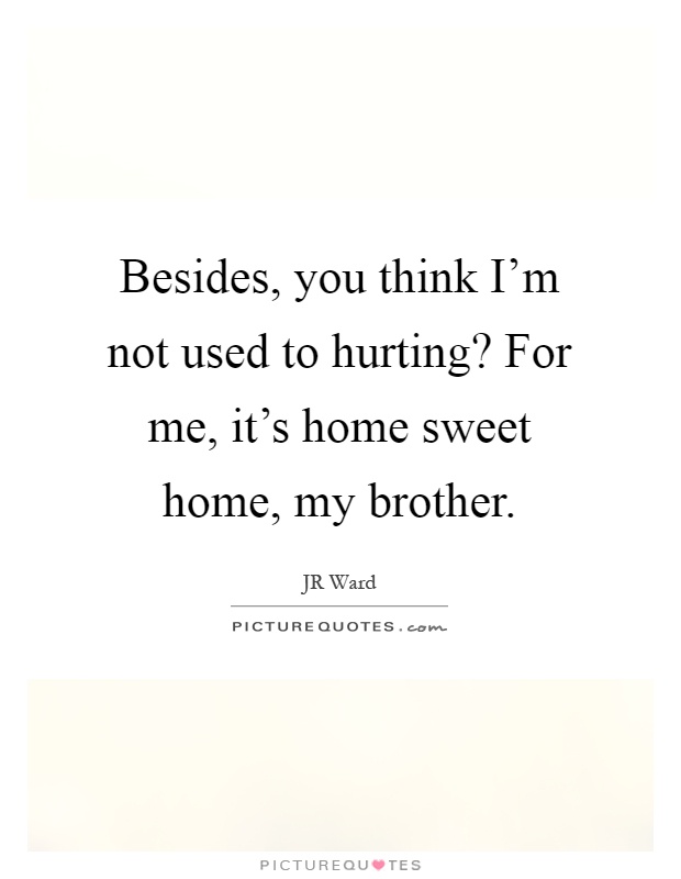 Besides, you think I'm not used to hurting? For me, it's home sweet home, my brother Picture Quote #1