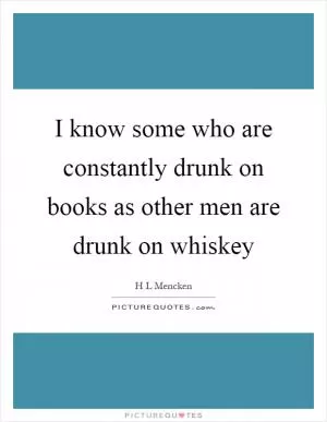 I know some who are constantly drunk on books as other men are drunk on whiskey Picture Quote #1