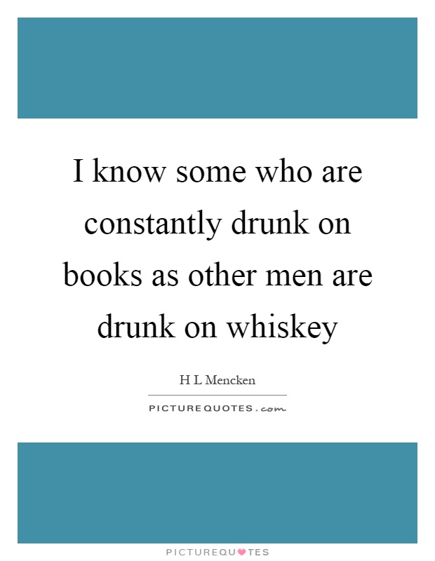 I know some who are constantly drunk on books as other men are drunk on whiskey Picture Quote #1