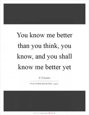 You know me better than you think, you know, and you shall know me better yet Picture Quote #1