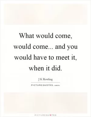 What would come, would come... and you would have to meet it, when it did Picture Quote #1