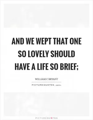 And we wept that one so lovely should have a life so brief; Picture Quote #1