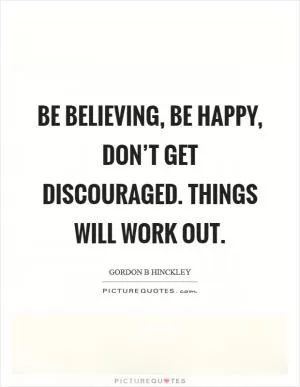 Be believing, be happy, don’t get discouraged. Things will work out Picture Quote #1
