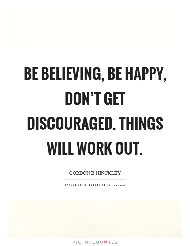 Be believing, be happy, don't get discouraged. Things will work out Picture Quote #1