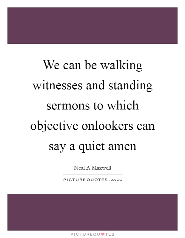 We can be walking witnesses and standing sermons to which objective onlookers can say a quiet amen Picture Quote #1