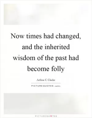 Now times had changed, and the inherited wisdom of the past had become folly Picture Quote #1