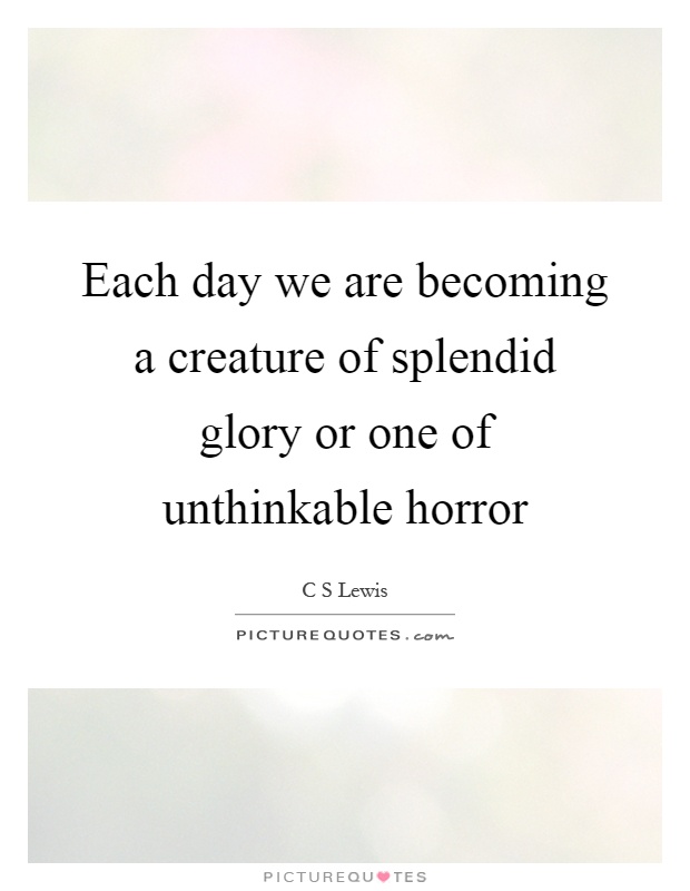 Each day we are becoming a creature of splendid glory or one of unthinkable horror Picture Quote #1