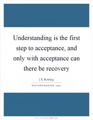 Understanding is the first step to acceptance, and only with acceptance can there be recovery Picture Quote #1