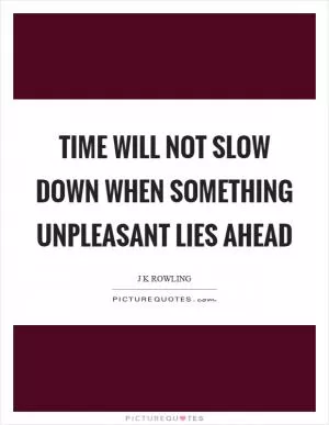 Time will not slow down when something unpleasant lies ahead Picture Quote #1