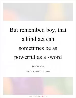 But remember, boy, that a kind act can sometimes be as powerful as a sword Picture Quote #1