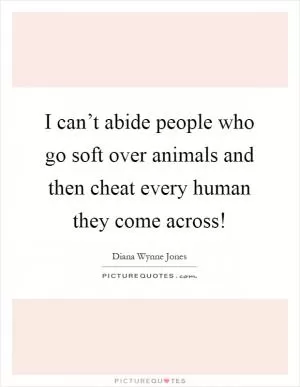 I can’t abide people who go soft over animals and then cheat every human they come across! Picture Quote #1