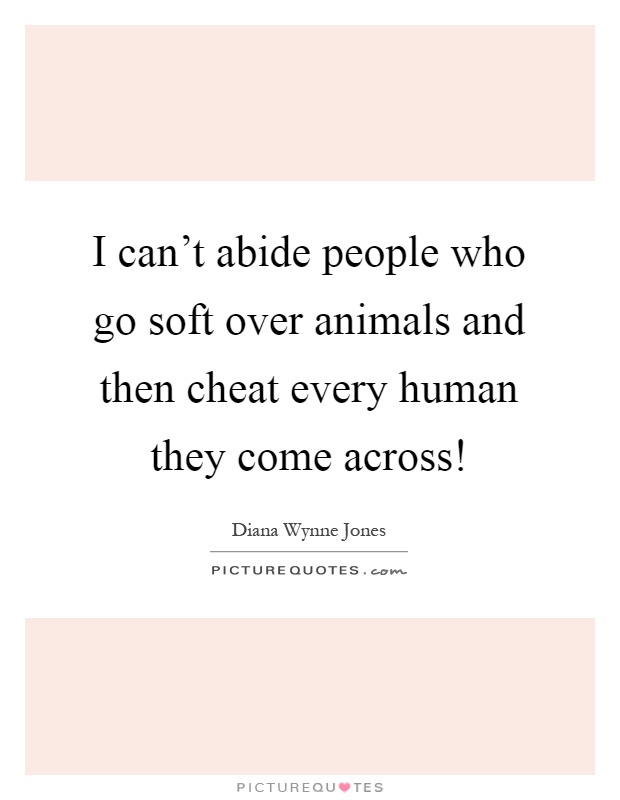 I can't abide people who go soft over animals and then cheat every human they come across! Picture Quote #1
