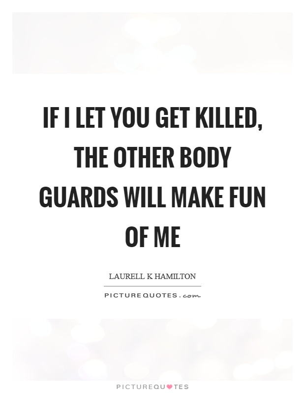 If I let you get killed, the other body guards will make fun of me Picture Quote #1