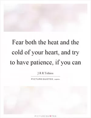 Fear both the heat and the cold of your heart, and try to have patience, if you can Picture Quote #1