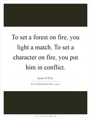 To set a forest on fire, you light a match. To set a character on fire, you put him in conflict Picture Quote #1