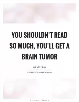You shouldn’t read so much, you’ll get a brain tumor Picture Quote #1