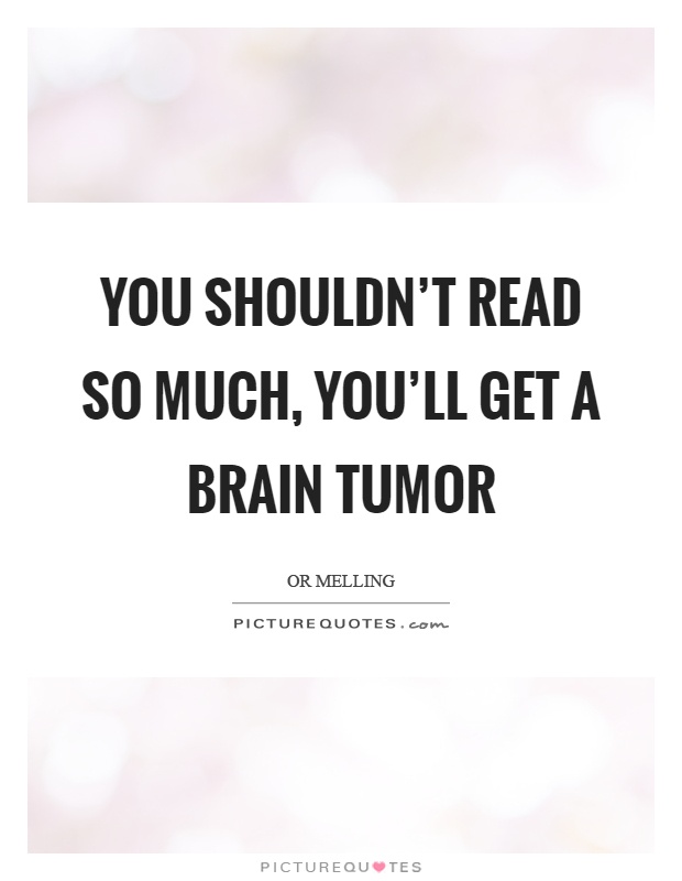 You shouldn't read so much, you'll get a brain tumor Picture Quote #1