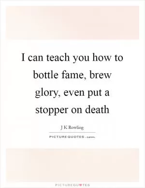 I can teach you how to bottle fame, brew glory, even put a stopper on death Picture Quote #1