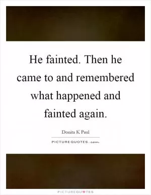 He fainted. Then he came to and remembered what happened and fainted again Picture Quote #1