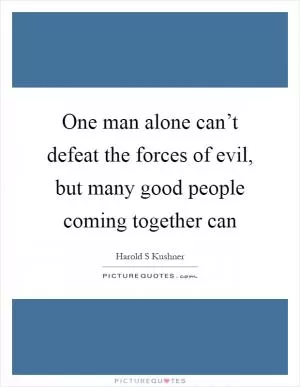 One man alone can’t defeat the forces of evil, but many good people coming together can Picture Quote #1