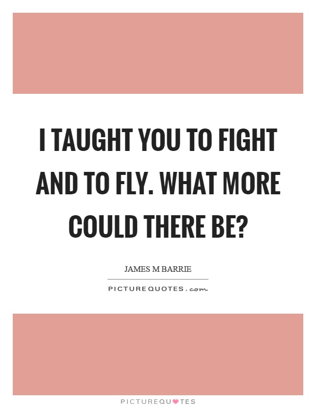 I taught you to fight and to fly. What more could there be? Picture Quote #1