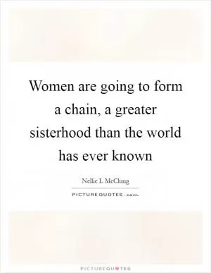 Women are going to form a chain, a greater sisterhood than the world has ever known Picture Quote #1