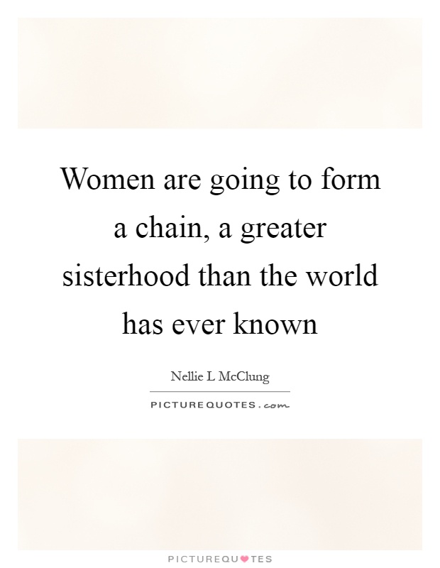 Women are going to form a chain, a greater sisterhood than the world has ever known Picture Quote #1