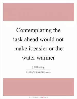 Contemplating the task ahead would not make it easier or the water warmer Picture Quote #1