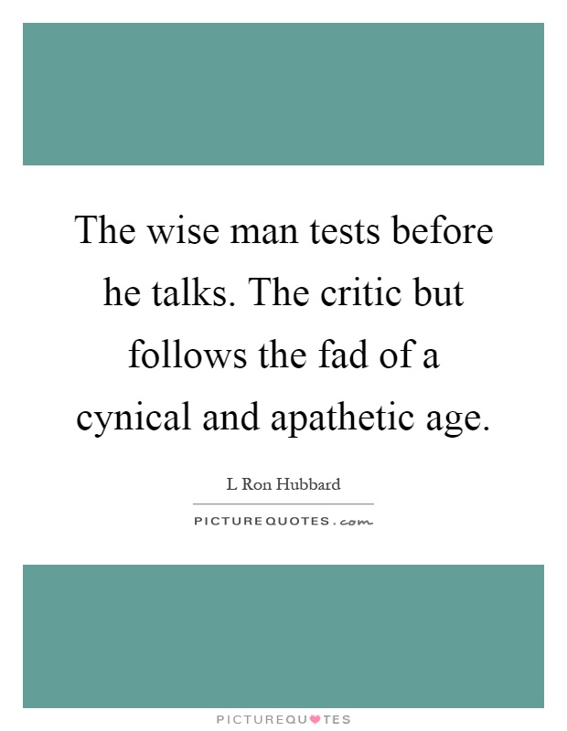The wise man tests before he talks. The critic but follows the fad of a cynical and apathetic age Picture Quote #1