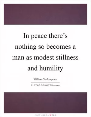 In peace there’s nothing so becomes a man as modest stillness and humility Picture Quote #1