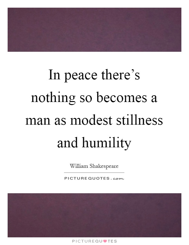 In peace there's nothing so becomes a man as modest stillness and humility Picture Quote #1