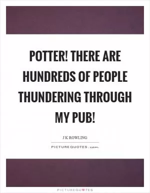 Potter! There are hundreds of people thundering through my pub! Picture Quote #1