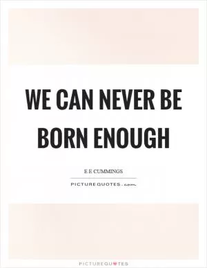 We can never be born enough Picture Quote #1